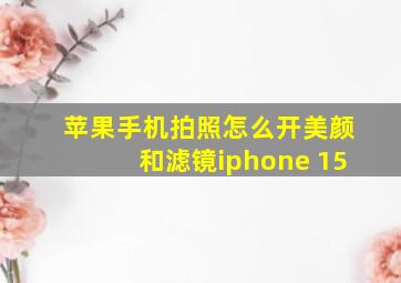 苹果手机拍照怎么开美颜和滤镜iphone 15